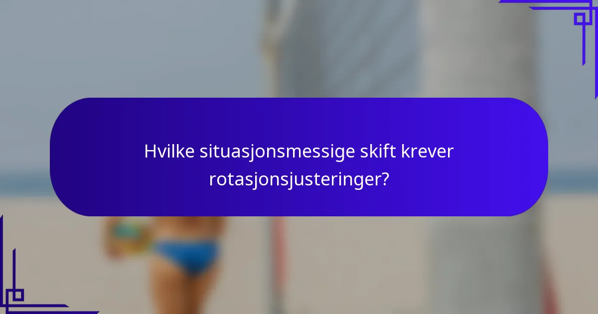 Hvilke situasjonsmessige skift krever rotasjonsjusteringer?