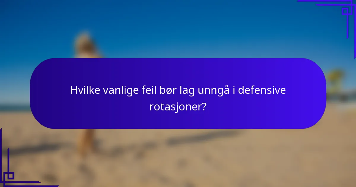 Hvilke vanlige feil bør lag unngå i defensive rotasjoner?