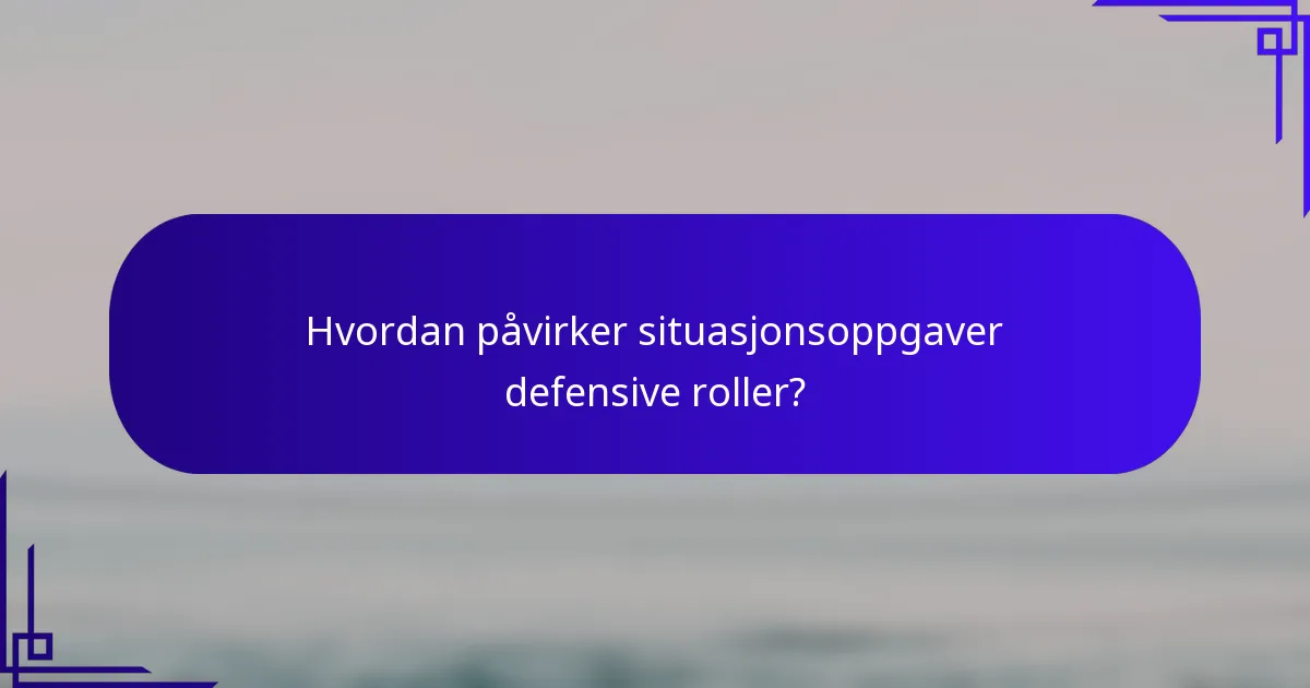 Hvordan påvirker situasjonsoppgaver defensive roller?